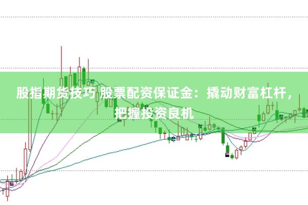 股指期货技巧 股票配资保证金：撬动财富杠杆，把握投资良机
