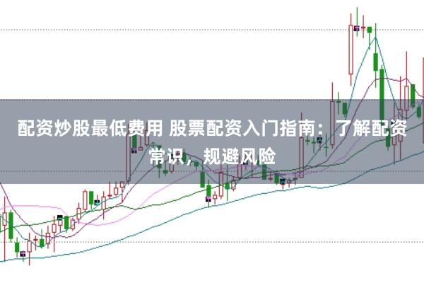 配资炒股最低费用 股票配资入门指南：了解配资常识，规避风险