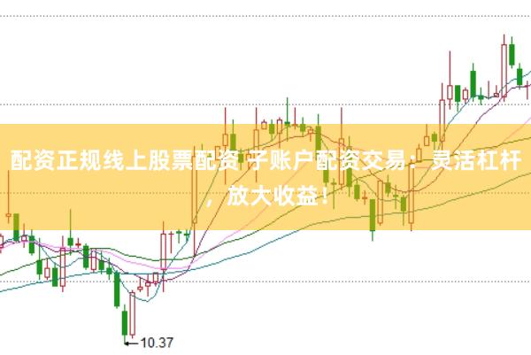 配资正规线上股票配资 子账户配资交易：灵活杠杆，放大收益！