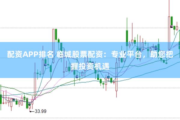配资APP排名 临城股票配资：专业平台，助您把握投资机遇