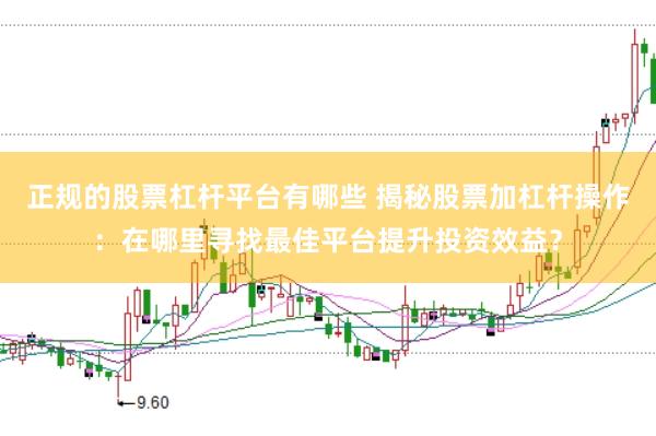正规的股票杠杆平台有哪些 揭秘股票加杠杆操作：在哪里寻找最佳平台提升投资效益？