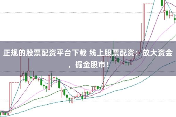 正规的股票配资平台下载 线上股票配资：放大资金，掘金股市！
