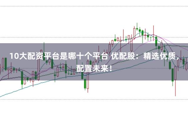 10大配资平台是哪十个平台 优配股：精选优质，配置未来！