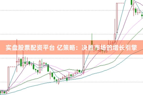 实盘股票配资平台 亿策略：决胜市场的增长引擎
