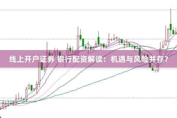 线上开户证券 银行配资解读：机遇与风险并存？