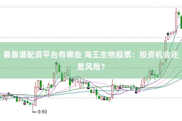 最靠谱配资平台有哪些 海王生物股票：投资机会还是风险？