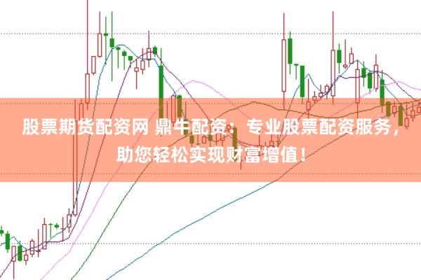 股票期货配资网 鼎牛配资：专业股票配资服务，助您轻松实现财富增值！