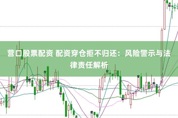 营口股票配资 配资穿仓拒不归还：风险警示与法律责任解析