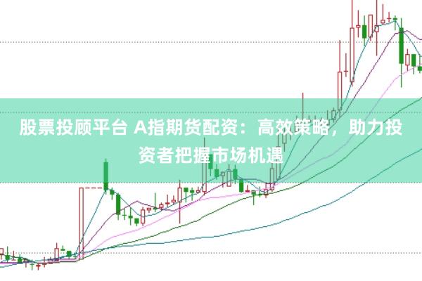 股票投顾平台 A指期货配资：高效策略，助力投资者把握市场机遇