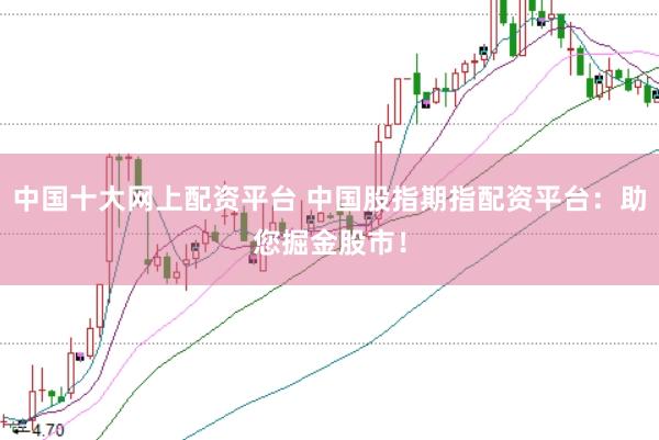 中国十大网上配资平台 中国股指期指配资平台：助您掘金股市！