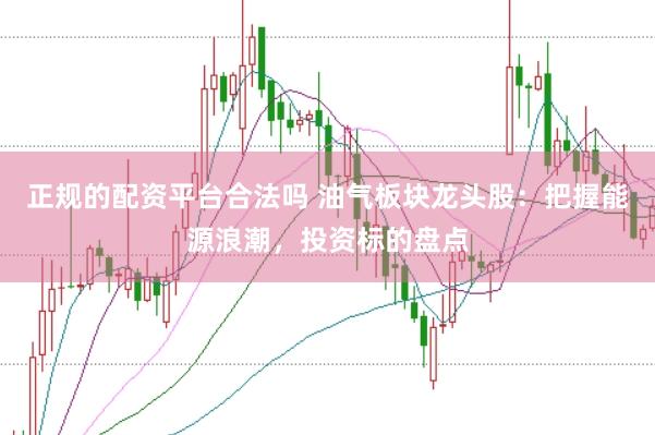 正规的配资平台合法吗 油气板块龙头股：把握能源浪潮，投资标的盘点