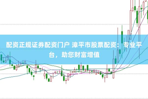 配资正规证券配资门户 漳平市股票配资：专业平台，助您财富增值