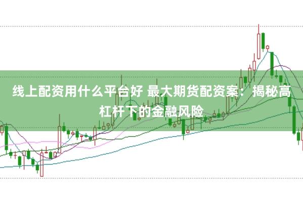 线上配资用什么平台好 最大期货配资案：揭秘高杠杆下的金融风险