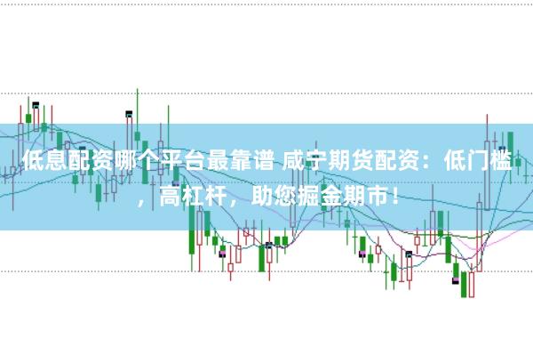 低息配资哪个平台最靠谱 咸宁期货配资：低门槛，高杠杆，助您掘金期市！