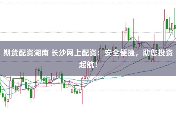 期货配资湖南 长沙网上配资：安全便捷，助您投资起航！