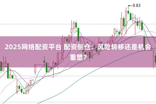 2025网络配资平台 配资倒仓：风险转移还是机会重塑？