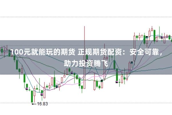 100元就能玩的期货 正规期货配资：安全可靠，助力投资腾飞