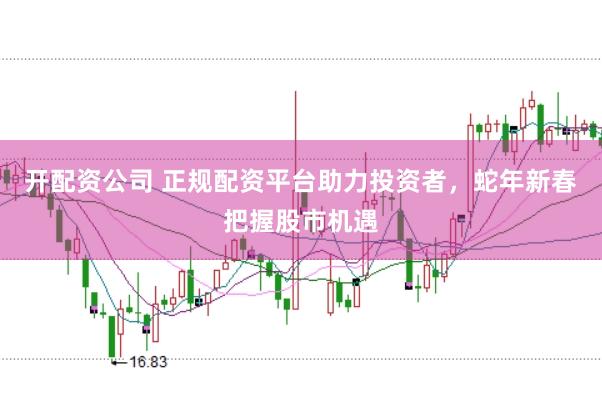 开配资公司 正规配资平台助力投资者，蛇年新春把握股市机遇
