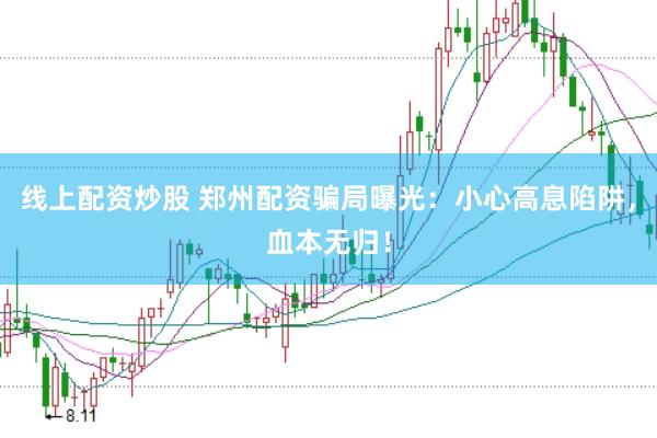 线上配资炒股 郑州配资骗局曝光：小心高息陷阱，血本无归！