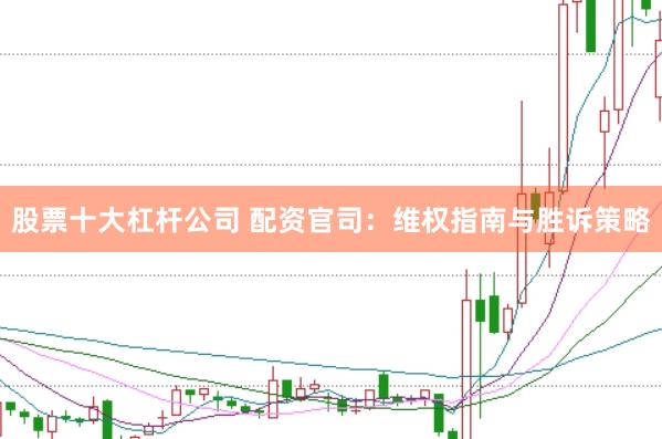 股票十大杠杆公司 配资官司：维权指南与胜诉策略