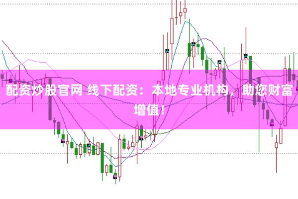 配资炒股官网 线下配资：本地专业机构，助您财富增值！