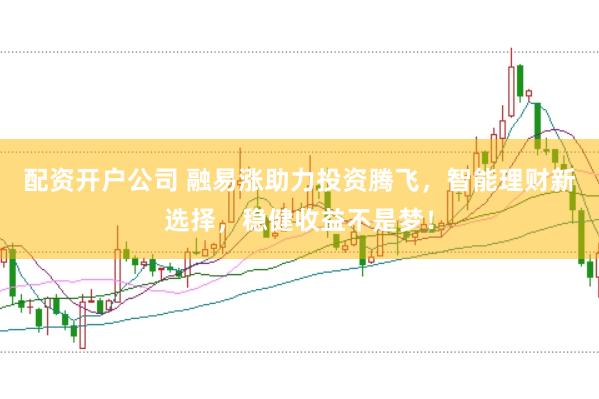 配资开户公司 融易涨助力投资腾飞，智能理财新选择，稳健收益不是梦！