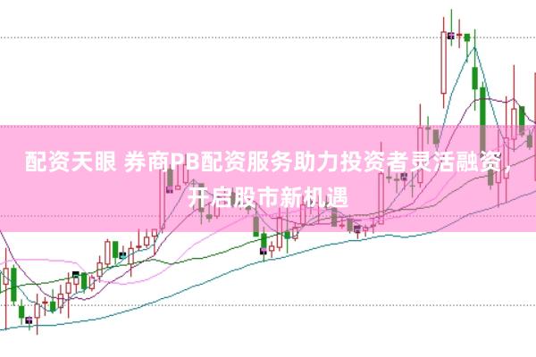 配资天眼 券商PB配资服务助力投资者灵活融资，开启股市新机遇
