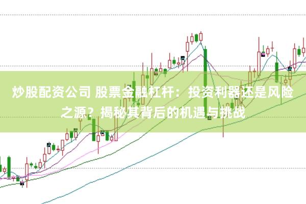 炒股配资公司 股票金融杠杆：投资利器还是风险之源？揭秘其背后的机遇与挑战