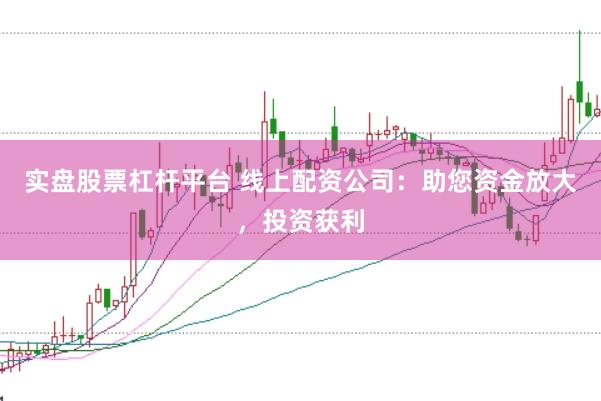 实盘股票杠杆平台 线上配资公司：助您资金放大，投资获利