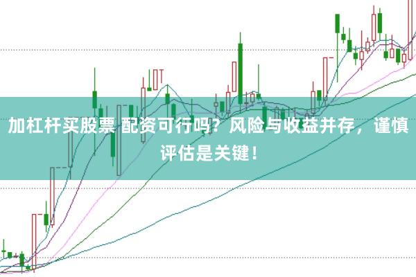 加杠杆买股票 配资可行吗？风险与收益并存，谨慎评估是关键！