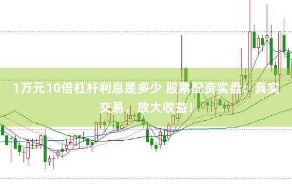 1万元10倍杠杆利息是多少 股票配资实盘：真实交易，放大收益！