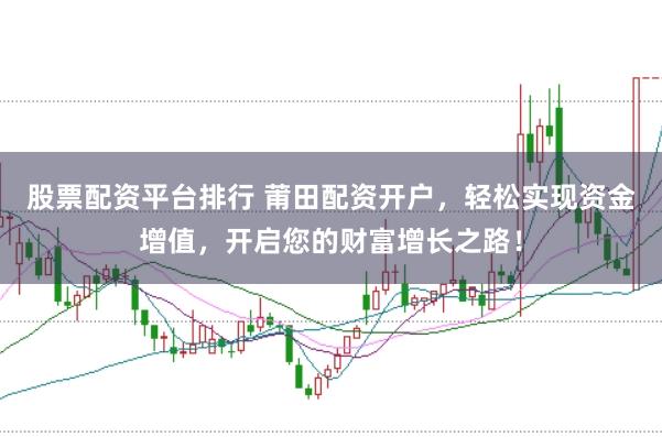 股票配资平台排行 莆田配资开户，轻松实现资金增值，开启您的财富增长之路！