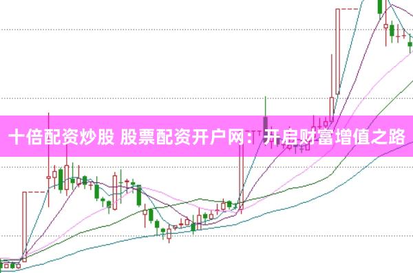 十倍配资炒股 股票配资开户网：开启财富增值之路