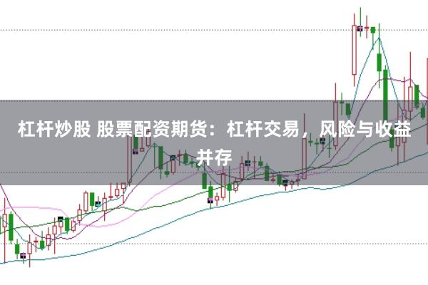 杠杆炒股 股票配资期货：杠杆交易，风险与收益并存