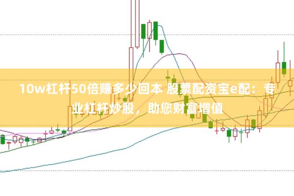 10w杠杆50倍赚多少回本 股票配资宝e配：专业杠杆炒股，助您财富增值