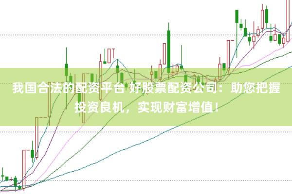 我国合法的配资平台 好股票配资公司：助您把握投资良机，实现财富增值！