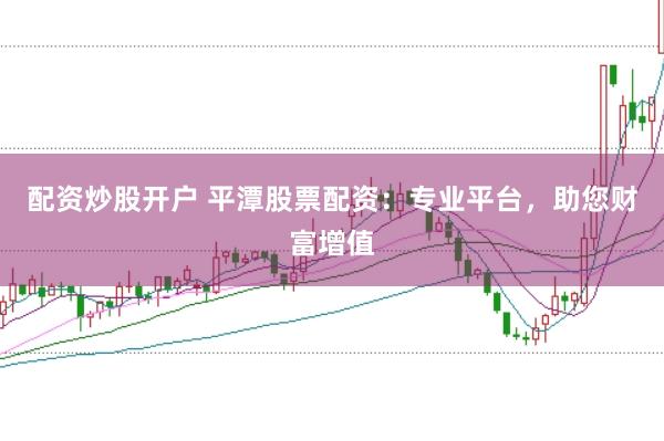 配资炒股开户 平潭股票配资：专业平台，助您财富增值