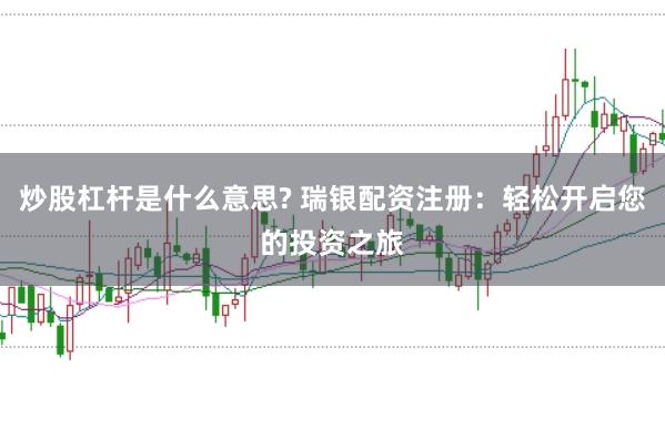 炒股杠杆是什么意思? 瑞银配资注册：轻松开启您的投资之旅