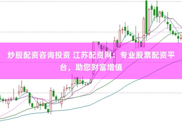 炒股配资咨询投资 江苏配资网：专业股票配资平台，助您财富增值