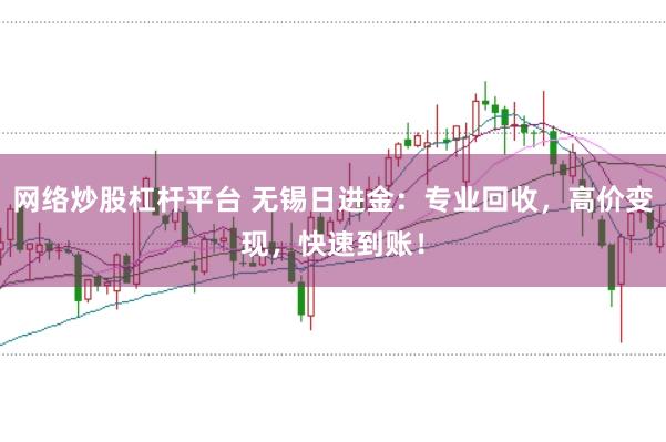 网络炒股杠杆平台 无锡日进金：专业回收，高价变现，快速到账！