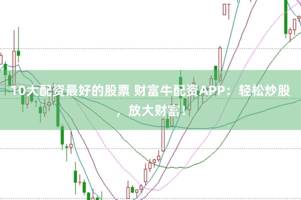 10大配资最好的股票 财富牛配资APP：轻松炒股，放大财富！