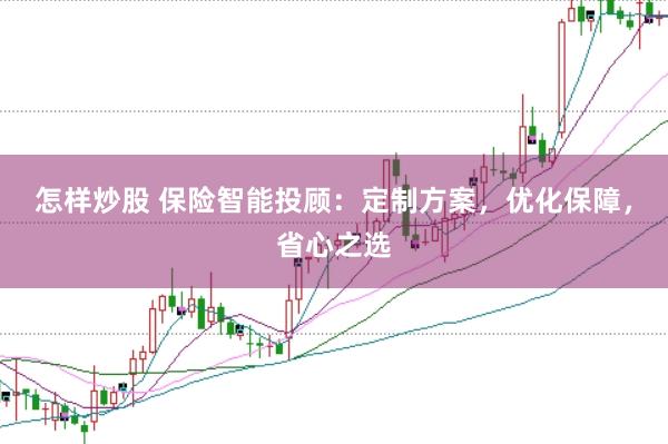 怎样炒股 保险智能投顾：定制方案，优化保障，省心之选
