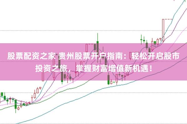 股票配资之家 贵州股票开户指南：轻松开启股市投资之旅，掌握财富增值新机遇！