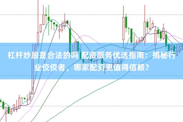 杠杆炒股是合法的吗 配资服务优选指南：揭秘行业佼佼者，哪家配资更值得信赖？