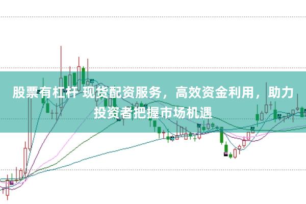 股票有杠杆 现货配资服务，高效资金利用，助力投资者把握市场机遇