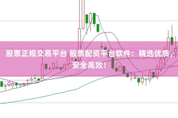 股票正规交易平台 股票配资平台软件：精选优质，安全高效！