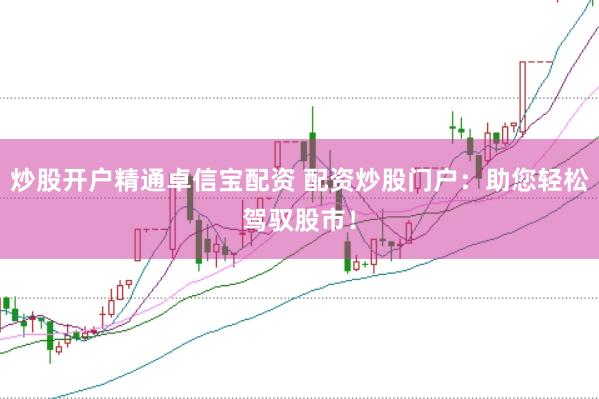 炒股开户精通卓信宝配资 配资炒股门户：助您轻松驾驭股市！