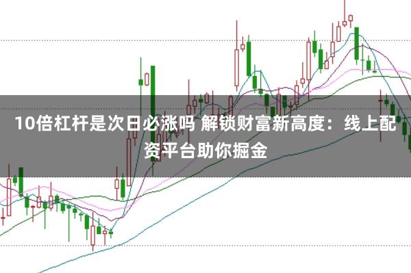 10倍杠杆是次日必涨吗 解锁财富新高度：线上配资平台助你掘金
