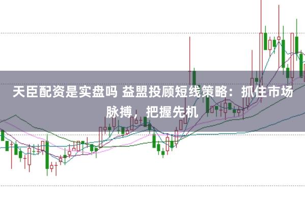 天臣配资是实盘吗 益盟投顾短线策略：抓住市场脉搏，把握先机