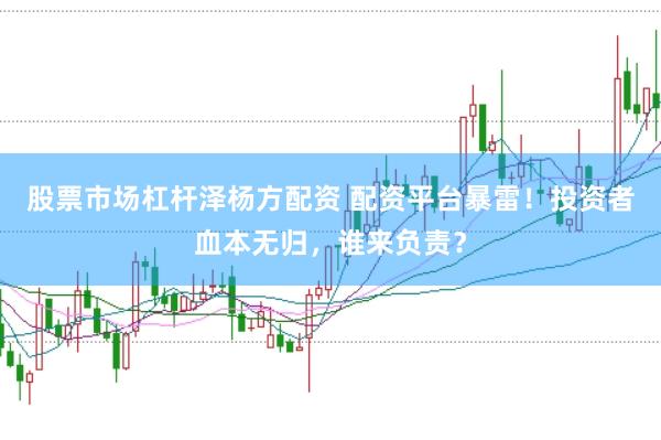 股票市场杠杆泽杨方配资 配资平台暴雷！投资者血本无归，谁来负责？